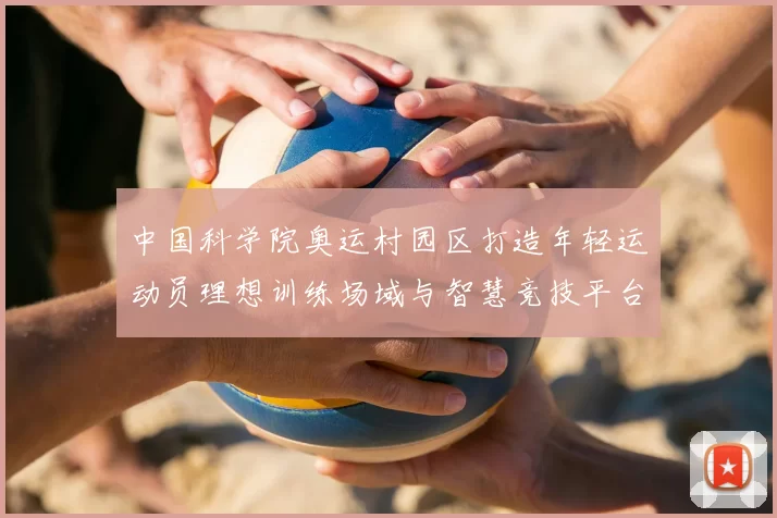 中国科学院奥运村园区打造年轻运动员理想训练场域与智慧竞技平台
